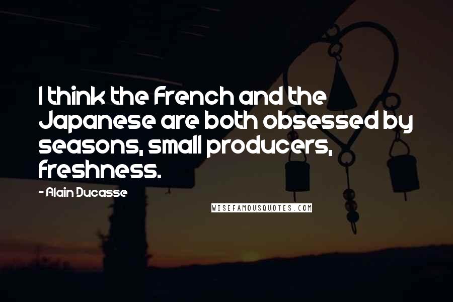 Alain Ducasse Quotes: I think the French and the Japanese are both obsessed by seasons, small producers, freshness.