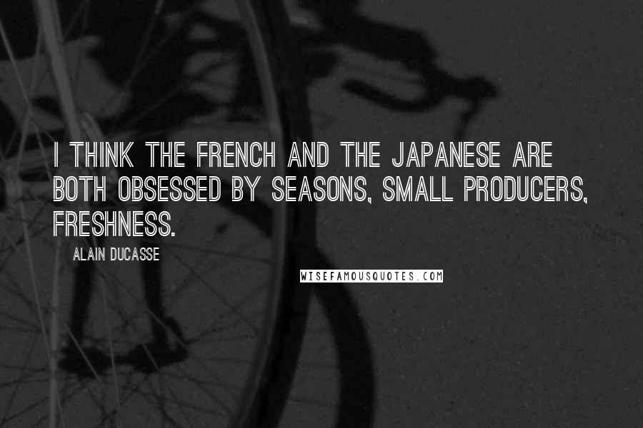 Alain Ducasse Quotes: I think the French and the Japanese are both obsessed by seasons, small producers, freshness.