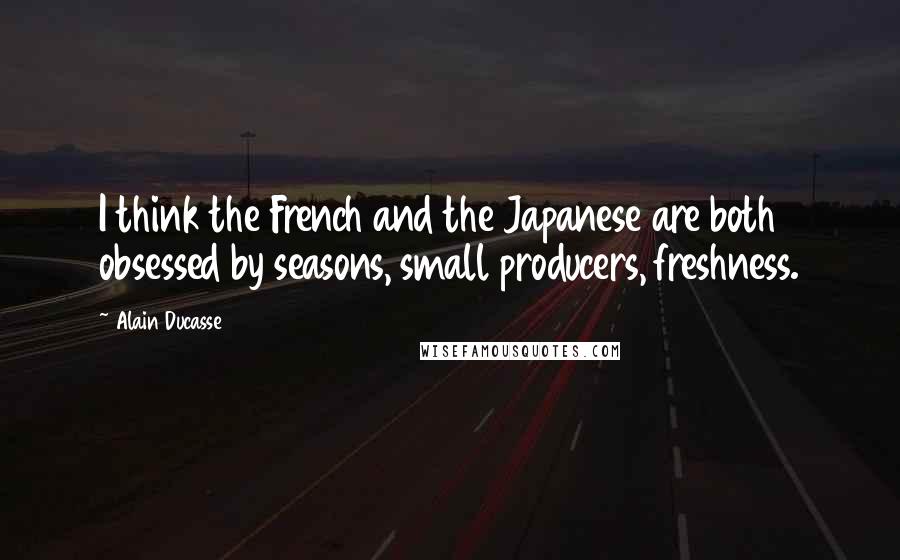 Alain Ducasse Quotes: I think the French and the Japanese are both obsessed by seasons, small producers, freshness.