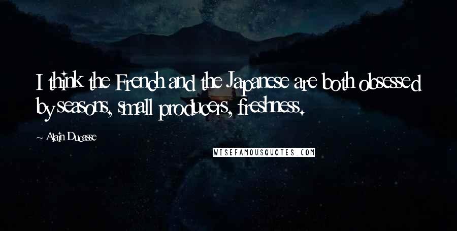 Alain Ducasse Quotes: I think the French and the Japanese are both obsessed by seasons, small producers, freshness.