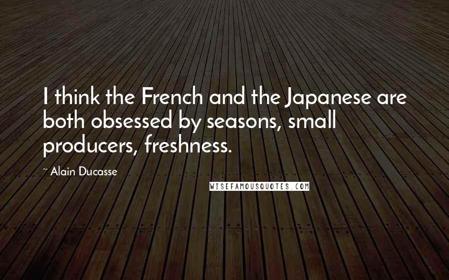 Alain Ducasse Quotes: I think the French and the Japanese are both obsessed by seasons, small producers, freshness.