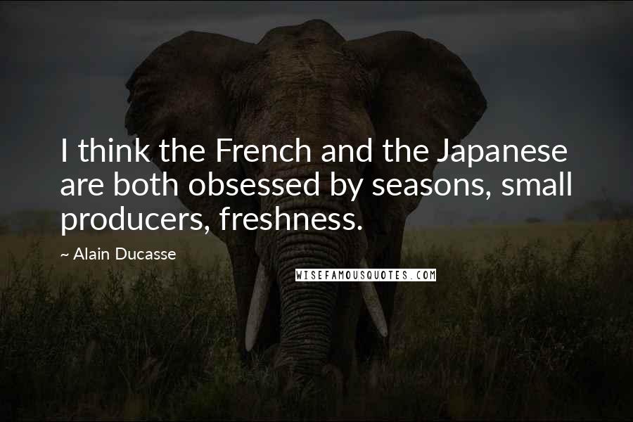 Alain Ducasse Quotes: I think the French and the Japanese are both obsessed by seasons, small producers, freshness.