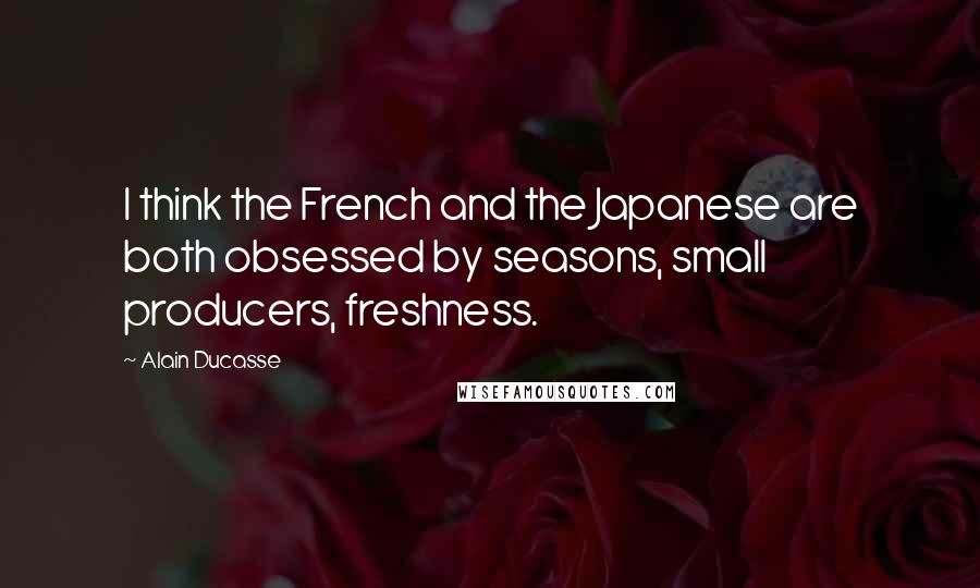 Alain Ducasse Quotes: I think the French and the Japanese are both obsessed by seasons, small producers, freshness.