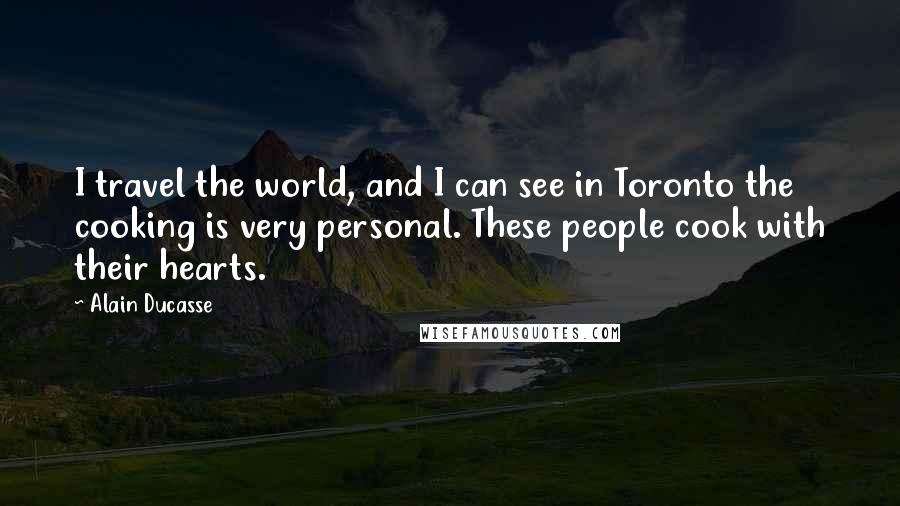 Alain Ducasse Quotes: I travel the world, and I can see in Toronto the cooking is very personal. These people cook with their hearts.