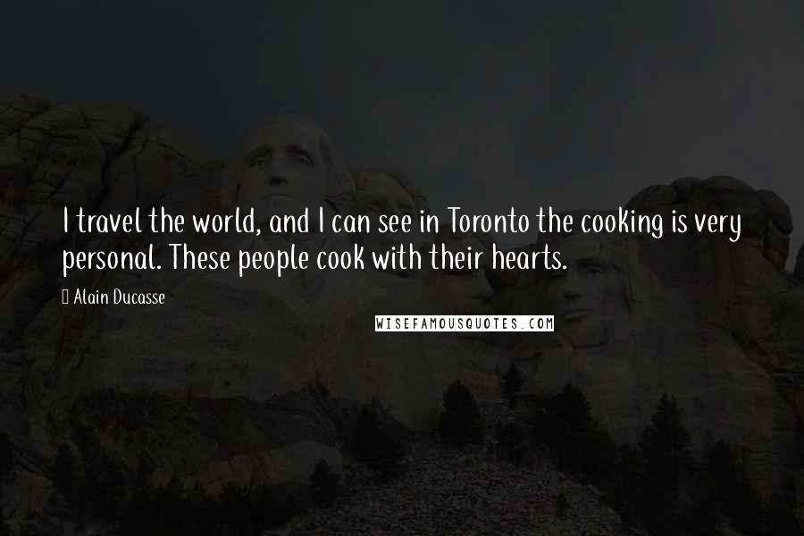 Alain Ducasse Quotes: I travel the world, and I can see in Toronto the cooking is very personal. These people cook with their hearts.