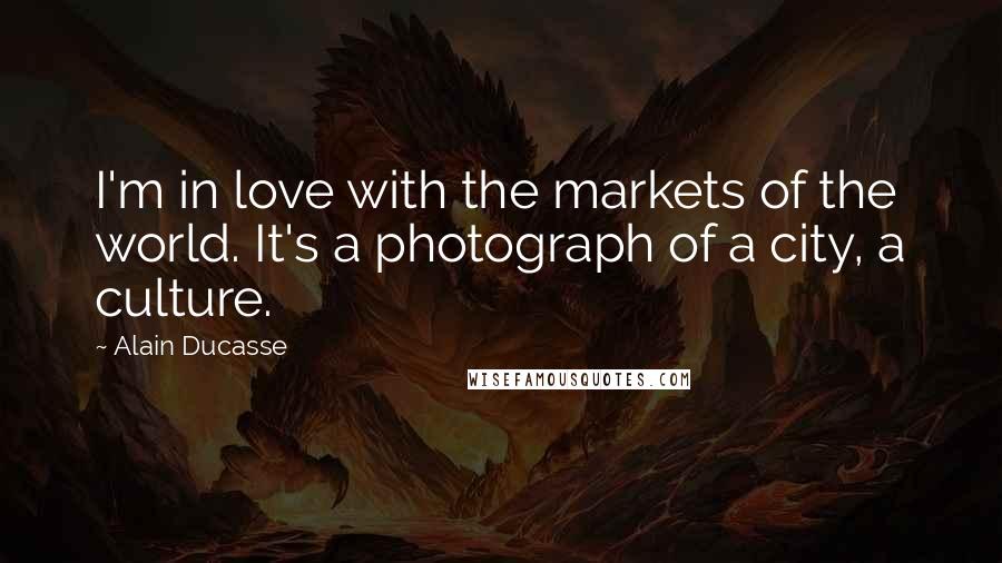 Alain Ducasse Quotes: I'm in love with the markets of the world. It's a photograph of a city, a culture.
