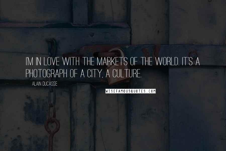 Alain Ducasse Quotes: I'm in love with the markets of the world. It's a photograph of a city, a culture.