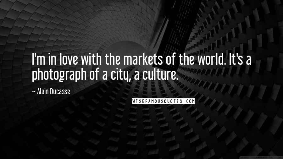 Alain Ducasse Quotes: I'm in love with the markets of the world. It's a photograph of a city, a culture.