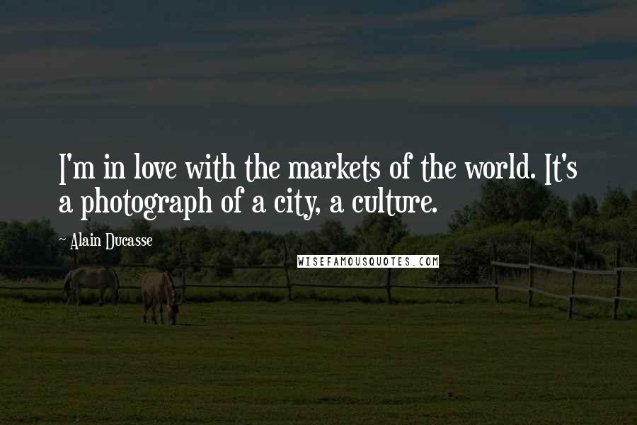 Alain Ducasse Quotes: I'm in love with the markets of the world. It's a photograph of a city, a culture.