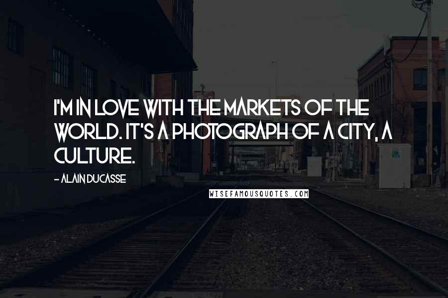 Alain Ducasse Quotes: I'm in love with the markets of the world. It's a photograph of a city, a culture.