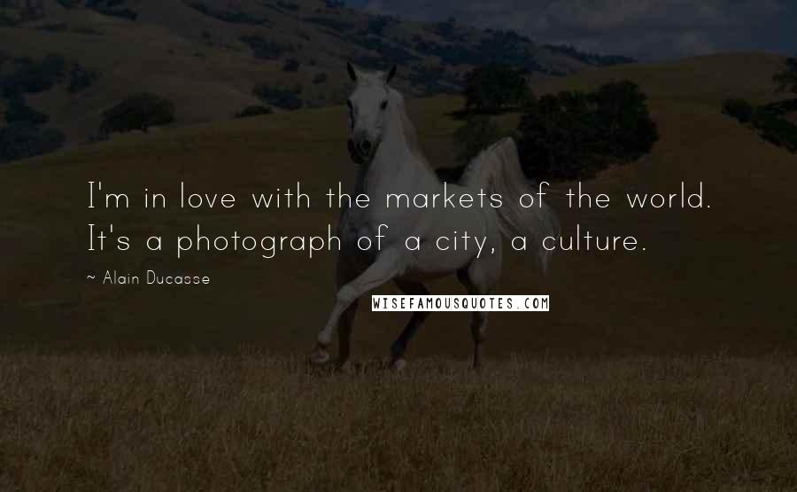 Alain Ducasse Quotes: I'm in love with the markets of the world. It's a photograph of a city, a culture.