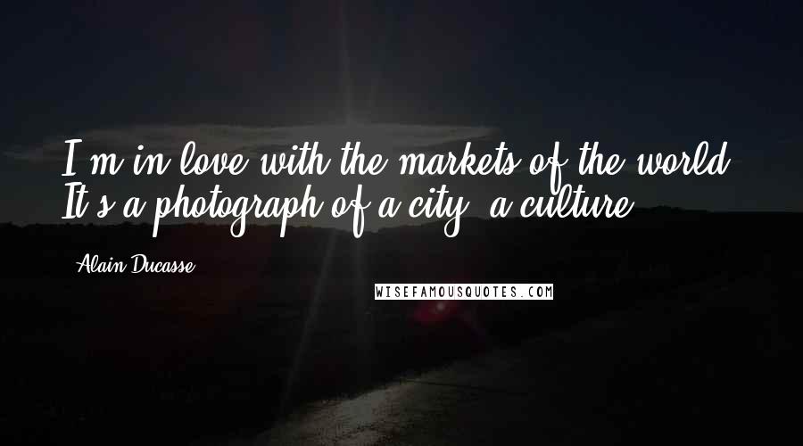 Alain Ducasse Quotes: I'm in love with the markets of the world. It's a photograph of a city, a culture.