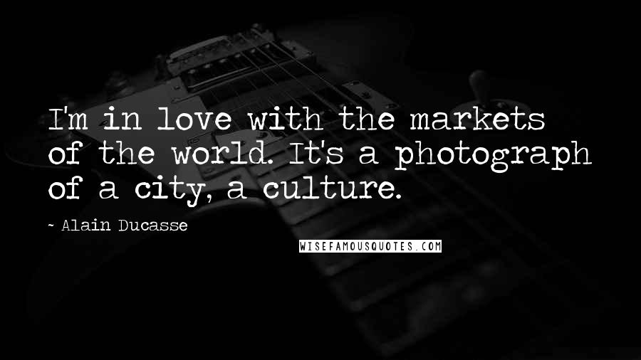 Alain Ducasse Quotes: I'm in love with the markets of the world. It's a photograph of a city, a culture.