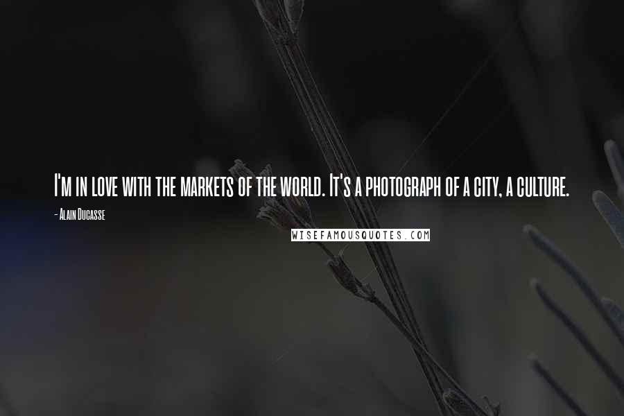 Alain Ducasse Quotes: I'm in love with the markets of the world. It's a photograph of a city, a culture.