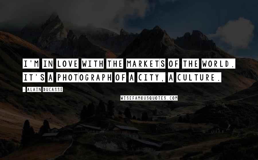 Alain Ducasse Quotes: I'm in love with the markets of the world. It's a photograph of a city, a culture.
