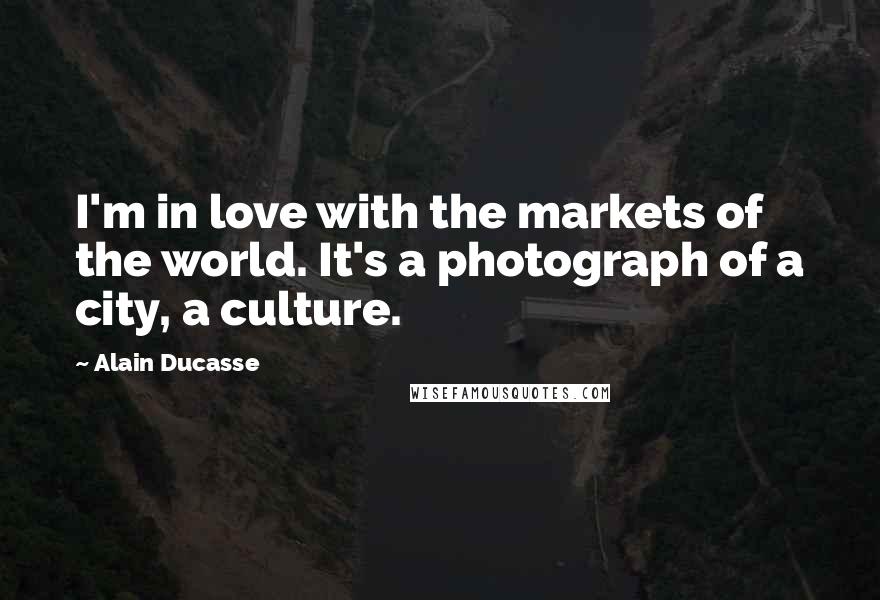 Alain Ducasse Quotes: I'm in love with the markets of the world. It's a photograph of a city, a culture.