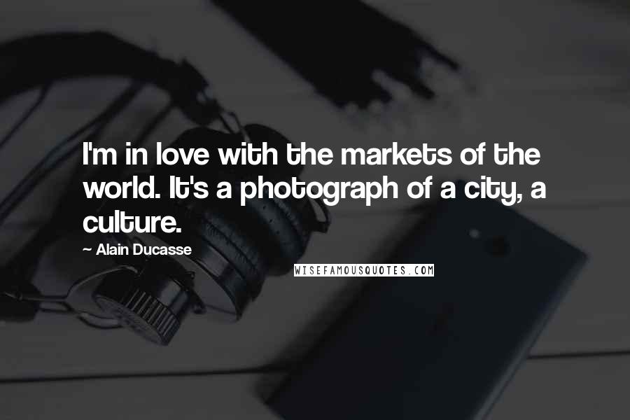 Alain Ducasse Quotes: I'm in love with the markets of the world. It's a photograph of a city, a culture.