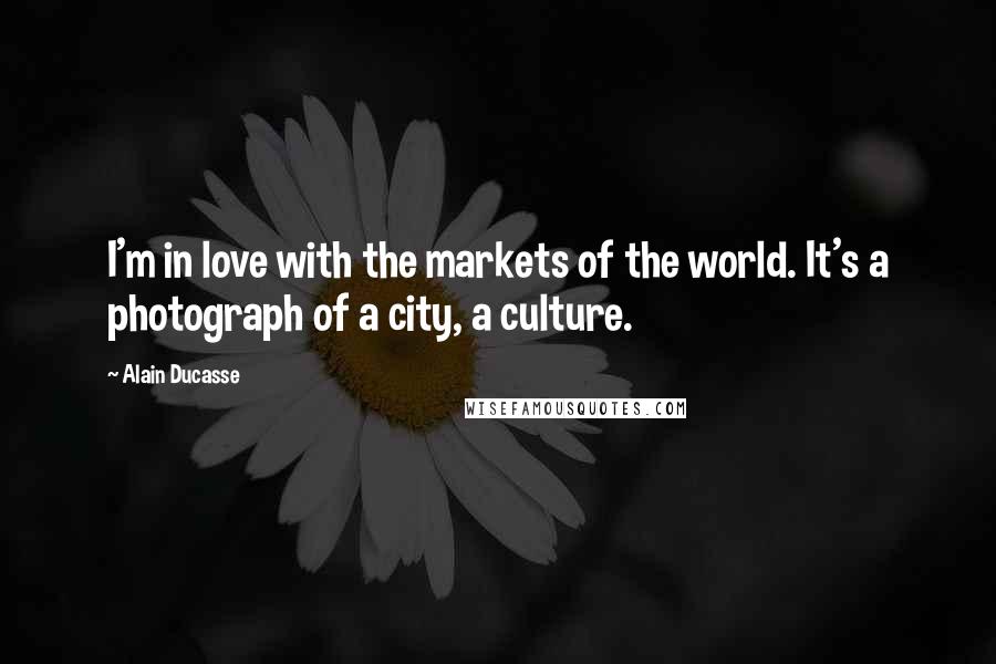 Alain Ducasse Quotes: I'm in love with the markets of the world. It's a photograph of a city, a culture.