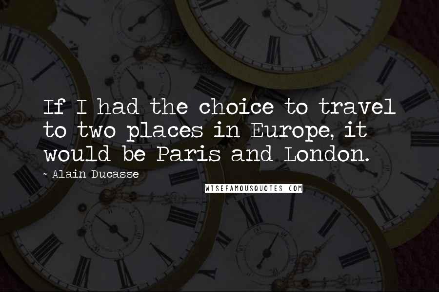 Alain Ducasse Quotes: If I had the choice to travel to two places in Europe, it would be Paris and London.