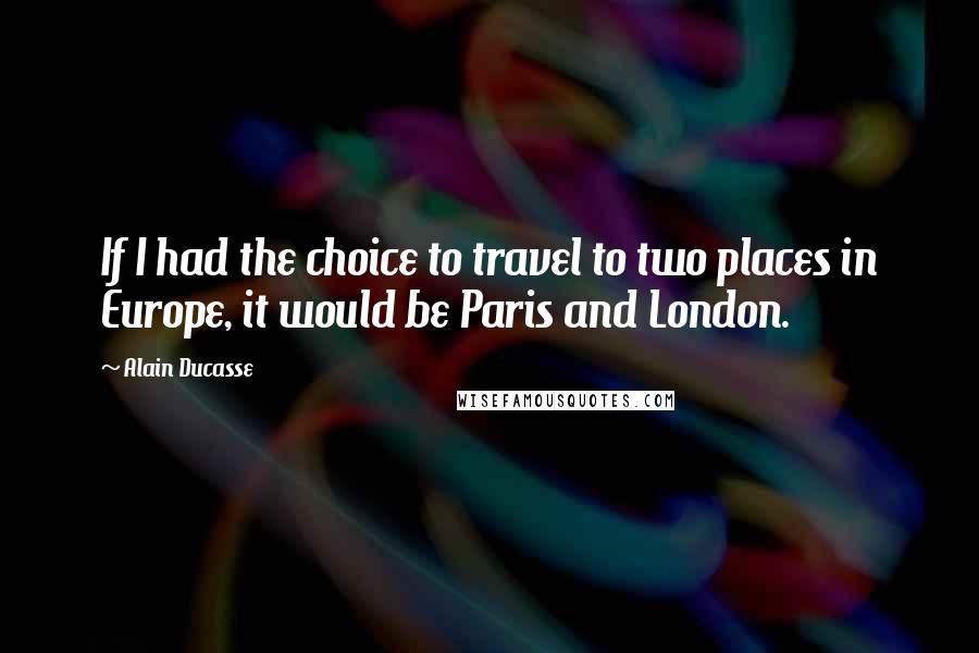 Alain Ducasse Quotes: If I had the choice to travel to two places in Europe, it would be Paris and London.