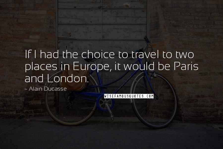 Alain Ducasse Quotes: If I had the choice to travel to two places in Europe, it would be Paris and London.