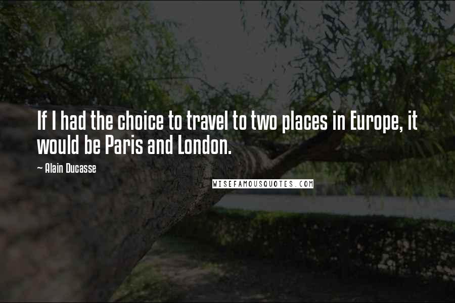 Alain Ducasse Quotes: If I had the choice to travel to two places in Europe, it would be Paris and London.