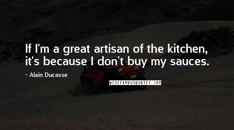 Alain Ducasse Quotes: If I'm a great artisan of the kitchen, it's because I don't buy my sauces.