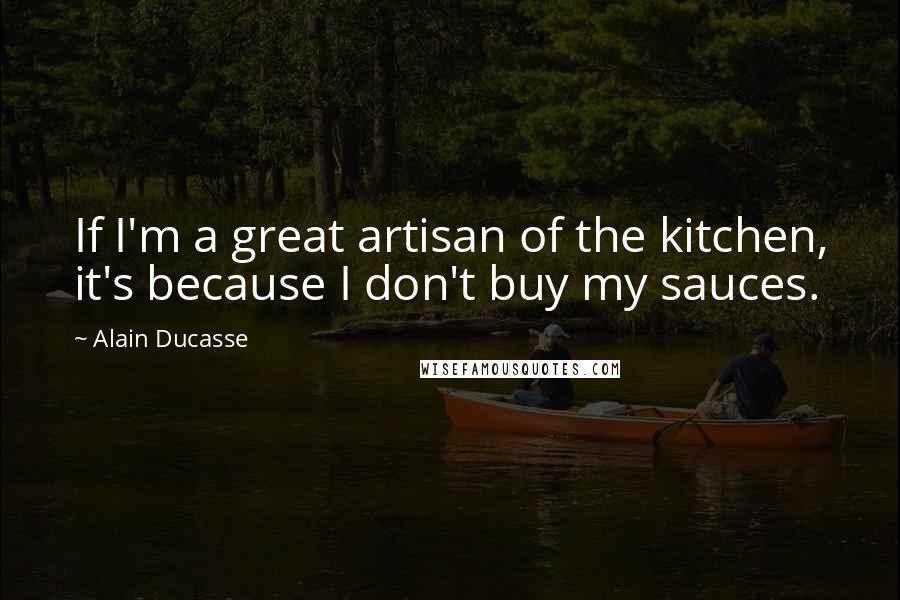 Alain Ducasse Quotes: If I'm a great artisan of the kitchen, it's because I don't buy my sauces.