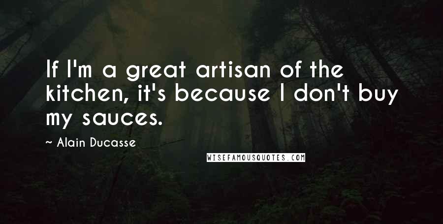 Alain Ducasse Quotes: If I'm a great artisan of the kitchen, it's because I don't buy my sauces.