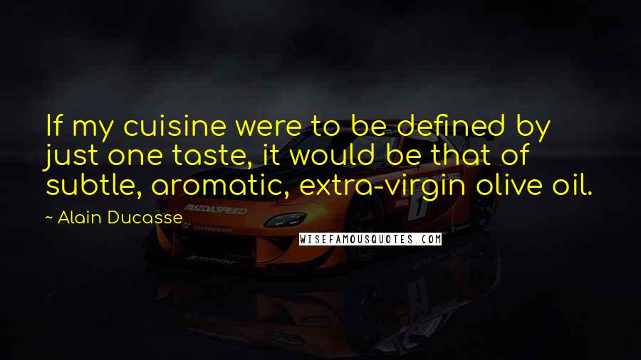 Alain Ducasse Quotes: If my cuisine were to be defined by just one taste, it would be that of subtle, aromatic, extra-virgin olive oil.