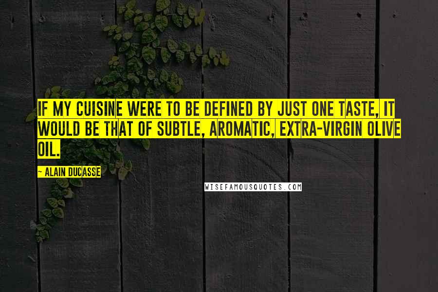 Alain Ducasse Quotes: If my cuisine were to be defined by just one taste, it would be that of subtle, aromatic, extra-virgin olive oil.