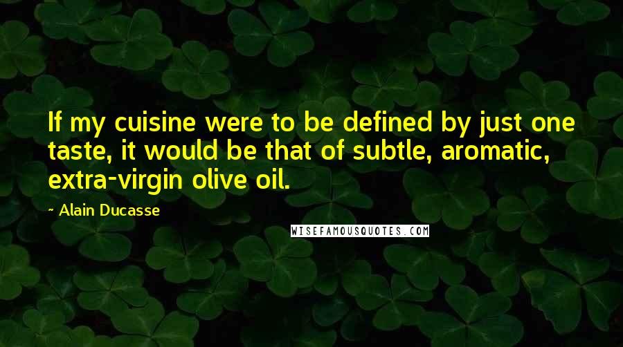 Alain Ducasse Quotes: If my cuisine were to be defined by just one taste, it would be that of subtle, aromatic, extra-virgin olive oil.