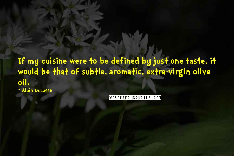 Alain Ducasse Quotes: If my cuisine were to be defined by just one taste, it would be that of subtle, aromatic, extra-virgin olive oil.