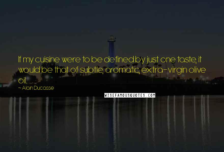 Alain Ducasse Quotes: If my cuisine were to be defined by just one taste, it would be that of subtle, aromatic, extra-virgin olive oil.