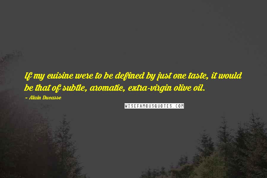 Alain Ducasse Quotes: If my cuisine were to be defined by just one taste, it would be that of subtle, aromatic, extra-virgin olive oil.