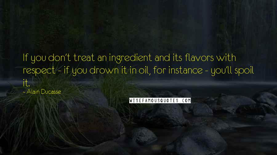 Alain Ducasse Quotes: If you don't treat an ingredient and its flavors with respect - if you drown it in oil, for instance - you'll spoil it.