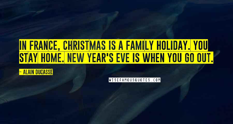 Alain Ducasse Quotes: In France, Christmas is a family holiday. You stay home. New Year's Eve is when you go out.