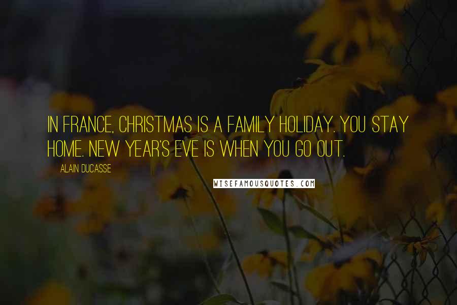 Alain Ducasse Quotes: In France, Christmas is a family holiday. You stay home. New Year's Eve is when you go out.