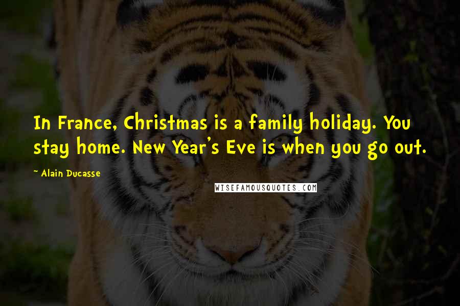 Alain Ducasse Quotes: In France, Christmas is a family holiday. You stay home. New Year's Eve is when you go out.