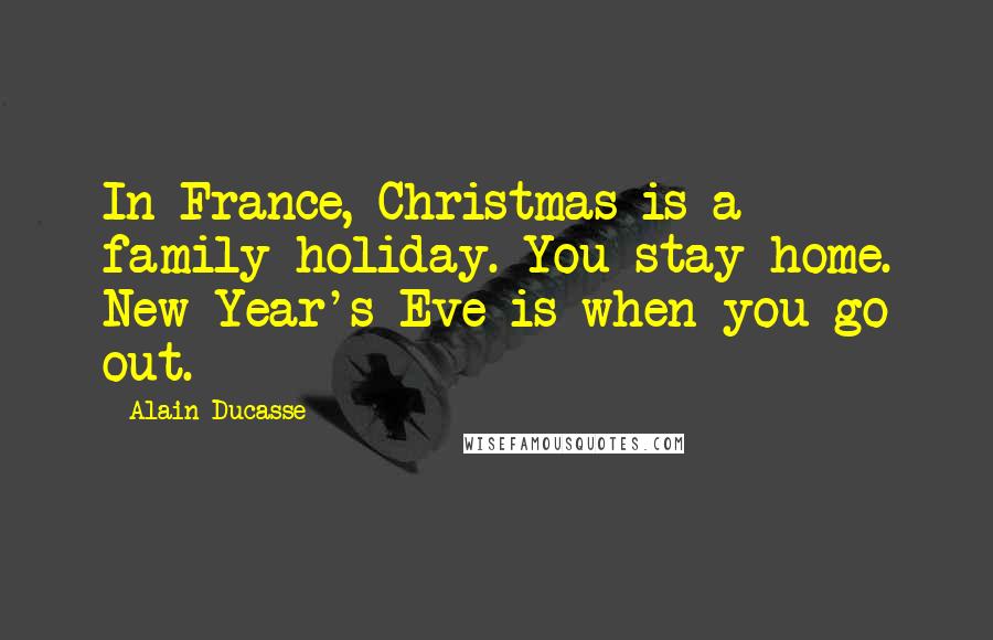 Alain Ducasse Quotes: In France, Christmas is a family holiday. You stay home. New Year's Eve is when you go out.