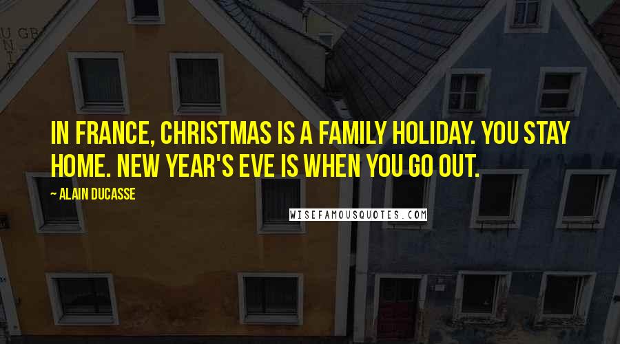 Alain Ducasse Quotes: In France, Christmas is a family holiday. You stay home. New Year's Eve is when you go out.