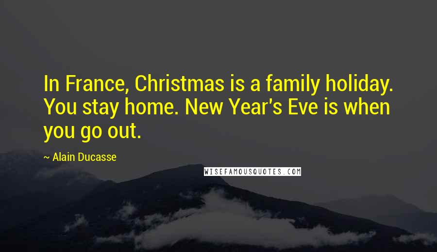 Alain Ducasse Quotes: In France, Christmas is a family holiday. You stay home. New Year's Eve is when you go out.