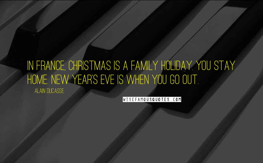 Alain Ducasse Quotes: In France, Christmas is a family holiday. You stay home. New Year's Eve is when you go out.