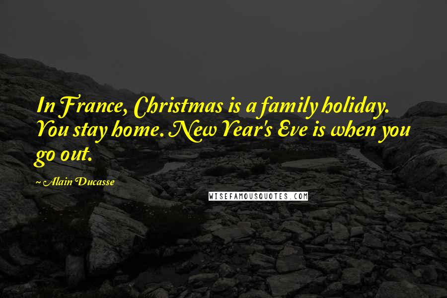 Alain Ducasse Quotes: In France, Christmas is a family holiday. You stay home. New Year's Eve is when you go out.