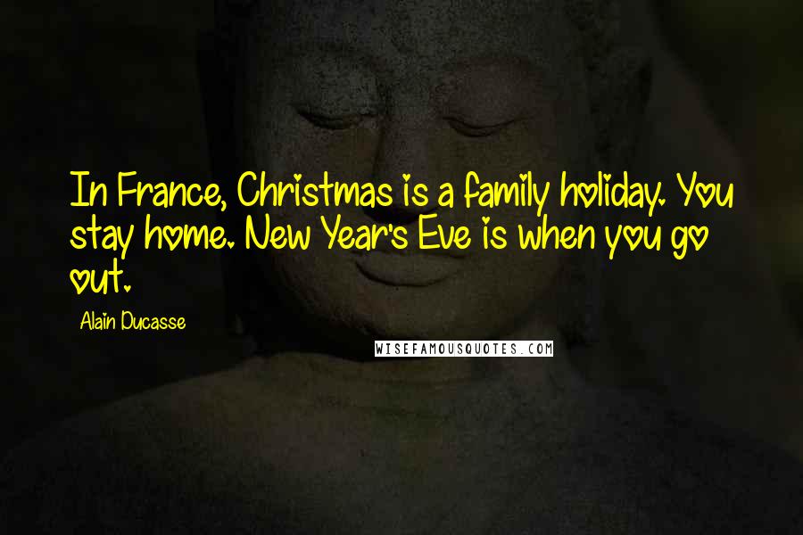 Alain Ducasse Quotes: In France, Christmas is a family holiday. You stay home. New Year's Eve is when you go out.
