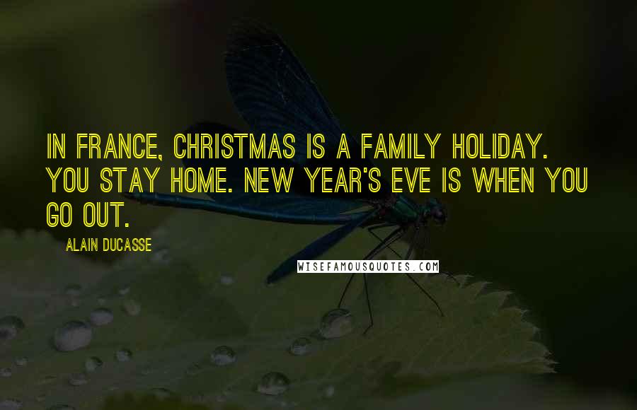 Alain Ducasse Quotes: In France, Christmas is a family holiday. You stay home. New Year's Eve is when you go out.