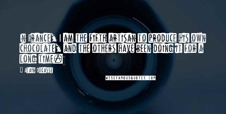 Alain Ducasse Quotes: In France, I am the fifth artisan to produce his own chocolate, and the others have been doing it for a long time.