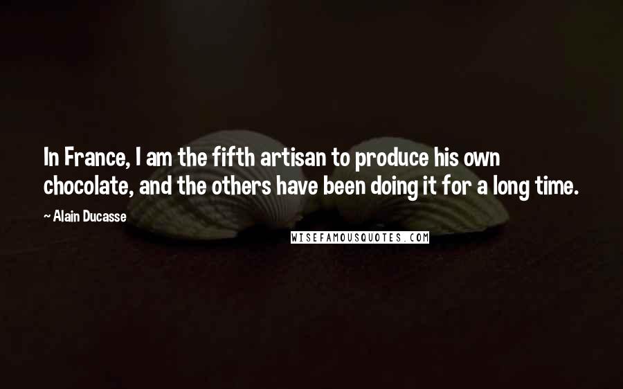 Alain Ducasse Quotes: In France, I am the fifth artisan to produce his own chocolate, and the others have been doing it for a long time.