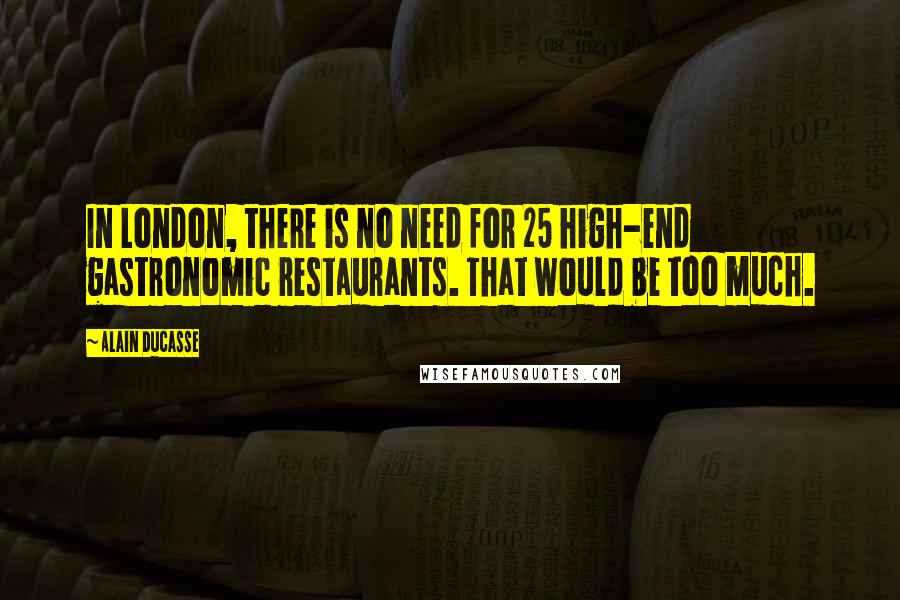 Alain Ducasse Quotes: In London, there is no need for 25 high-end gastronomic restaurants. That would be too much.