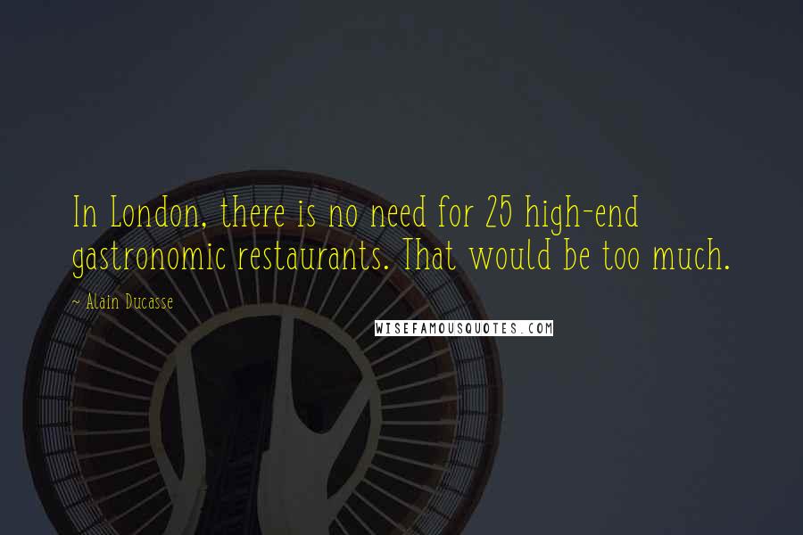 Alain Ducasse Quotes: In London, there is no need for 25 high-end gastronomic restaurants. That would be too much.